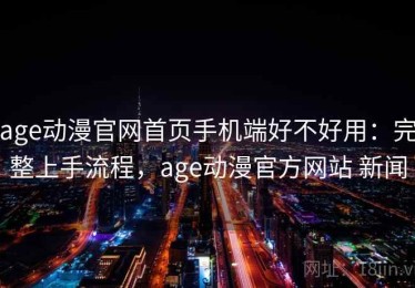 age动漫官网首页手机端好不好用：完整上手流程，age动漫官方网站 新闻