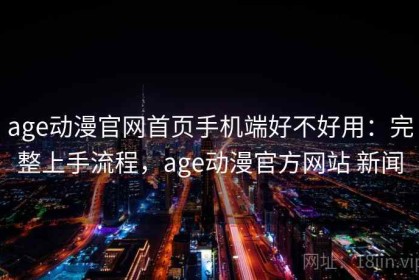 age动漫官网首页手机端好不好用：完整上手流程，age动漫官方网站 新闻