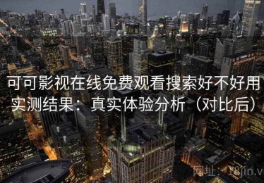 可可影视在线免费观看搜索好不好用实测结果：真实体验分析（对比后）
