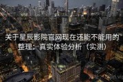 关于星辰影院官网现在还能不能用的整理：真实体验分析（实测）