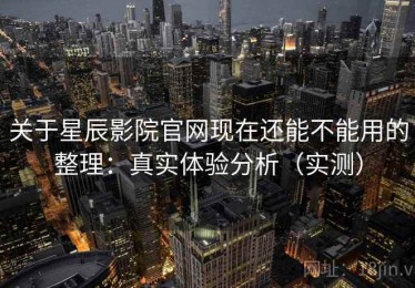 关于星辰影院官网现在还能不能用的整理：真实体验分析（实测）