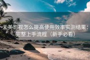 天美影视怎么提高使用效率实测结果：完整上手流程（新手必看）