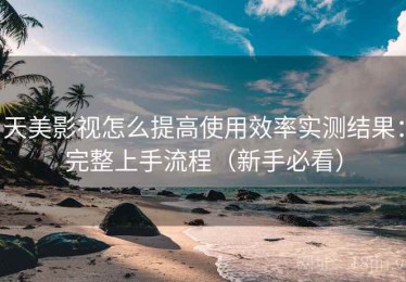 天美影视怎么提高使用效率实测结果：完整上手流程（新手必看）
