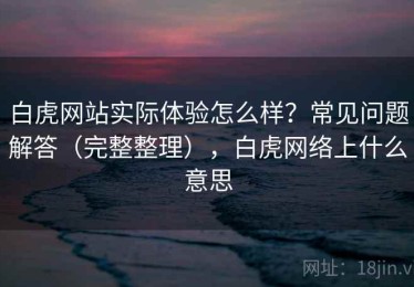 白虎网站实际体验怎么样？常见问题解答（完整整理），白虎网络上什么意思