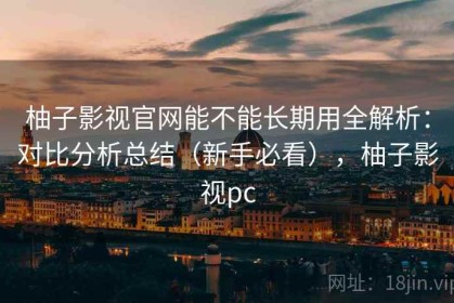 柚子影视官网能不能长期用全解析：对比分析总结（新手必看），柚子影视pc
