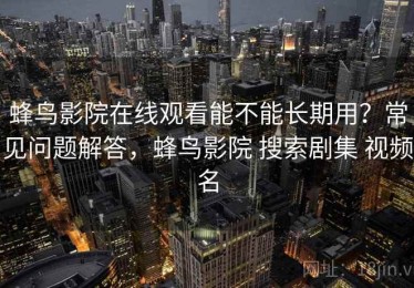蜂鸟影院在线观看能不能长期用？常见问题解答，蜂鸟影院 搜索剧集 视频名