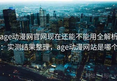 age动漫网官网现在还能不能用全解析：实测结果整理，age动漫网站是哪个