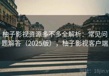 柚子影视资源多不多全解析：常见问题解答（2025版），柚子影视客户端