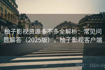 柚子影视资源多不多全解析：常见问题解答（2025版），柚子影视客户端