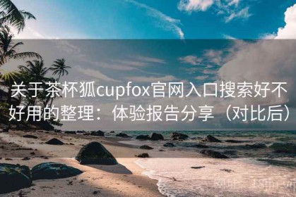 关于茶杯狐cupfox官网入口搜索好不好用的整理：体验报告分享（对比后）