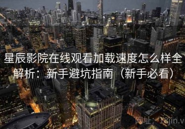 星辰影院在线观看加载速度怎么样全解析：新手避坑指南（新手必看）