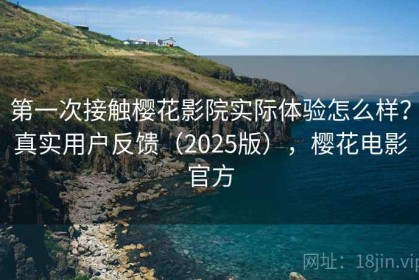 第一次接触樱花影院实际体验怎么样？真实用户反馈（2025版），樱花电影官方