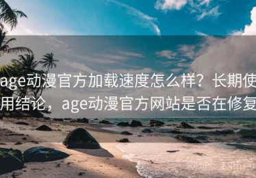 age动漫官方加载速度怎么样？长期使用结论，age动漫官方网站是否在修复
