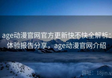 age动漫官网官方更新快不快全解析：体验报告分享，age动漫官网介绍