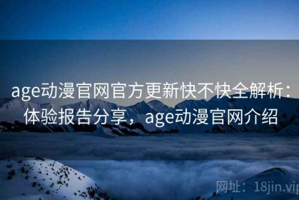 age动漫官网官方更新快不快全解析：体验报告分享，age动漫官网介绍