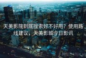 天美影院到底搜索好不好用？使用路线建议，天美影城今日影讯