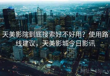 天美影院到底搜索好不好用？使用路线建议，天美影城今日影讯