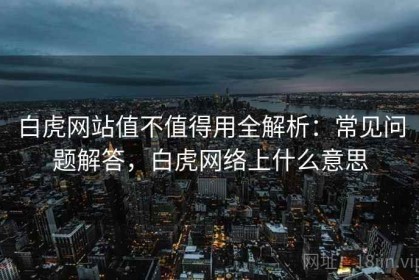 白虎网站值不值得用全解析：常见问题解答，白虎网络上什么意思