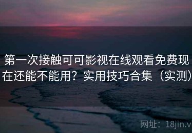 第一次接触可可影视在线观看免费现在还能不能用？实用技巧合集（实测）