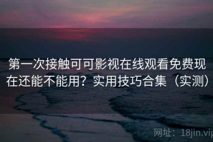 第一次接触可可影视在线观看免费现在还能不能用？实用技巧合集（实测）