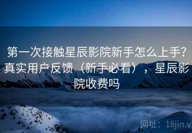 第一次接触星辰影院新手怎么上手？真实用户反馈（新手必看），星辰影院收费吗