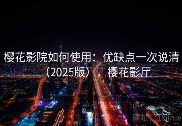 樱花影院如何使用：优缺点一次说清（2025版），樱花影厅