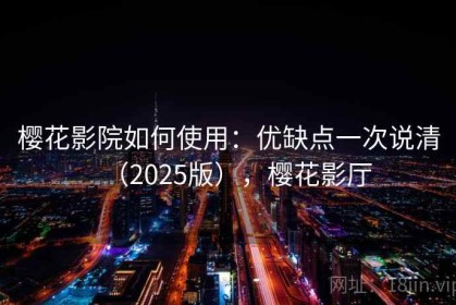 樱花影院如何使用：优缺点一次说清（2025版），樱花影厅