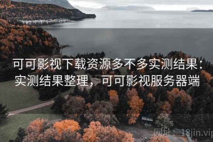 可可影视下载资源多不多实测结果：实测结果整理，可可影视服务器端