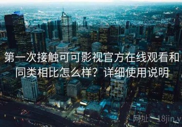 第一次接触可可影视官方在线观看和同类相比怎么样？详细使用说明