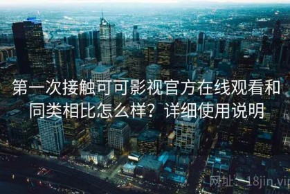 第一次接触可可影视官方在线观看和同类相比怎么样？详细使用说明