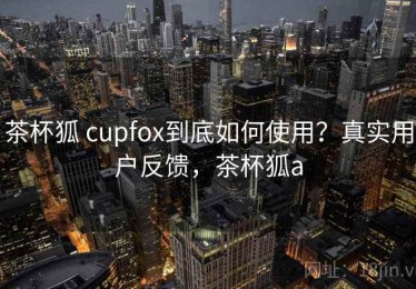 茶杯狐 cupfox到底如何使用？真实用户反馈，茶杯狐a