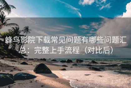 蜂鸟影院下载常见问题有哪些问题汇总：完整上手流程（对比后）