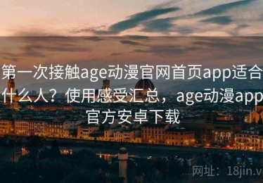 第一次接触age动漫官网首页app适合什么人？使用感受汇总，age动漫app官方安卓下载