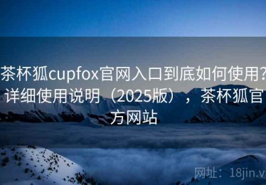 茶杯狐cupfox官网入口到底如何使用？详细使用说明（2025版），茶杯狐官方网站