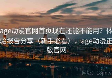 age动漫官网首页现在还能不能用？体验报告分享（新手必看），age动漫正版官网