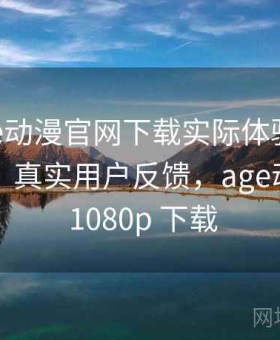 关于age动漫官网下载实际体验怎么样的整理：真实用户反馈，age动漫官网 1080p 下载