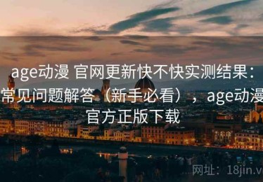 age动漫 官网更新快不快实测结果：常见问题解答（新手必看），age动漫官方正版下载
