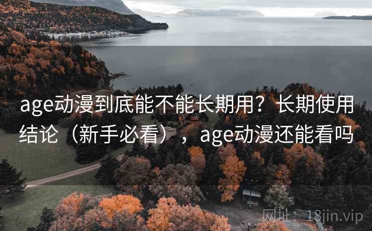 age动漫到底能不能长期用？长期使用结论（新手必看），age动漫还能看吗