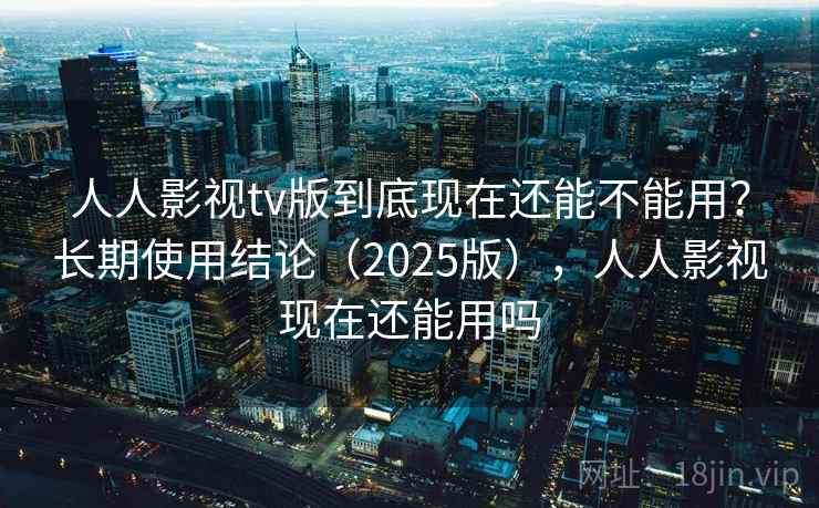 人人影视tv版到底现在还能不能用？长期使用结论（2025版），人人影视现在还能用吗