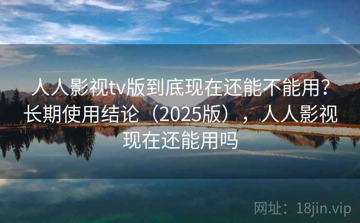 人人影视tv版到底现在还能不能用？长期使用结论（2025版），人人影视现在还能用吗