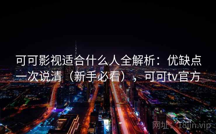 可可影视适合什么人全解析：优缺点一次说清（新手必看），可可tv官方