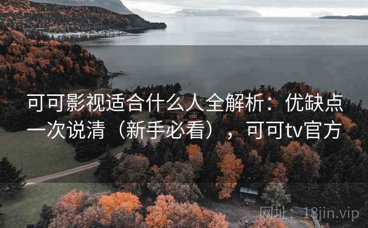 可可影视适合什么人全解析：优缺点一次说清（新手必看），可可tv官方
