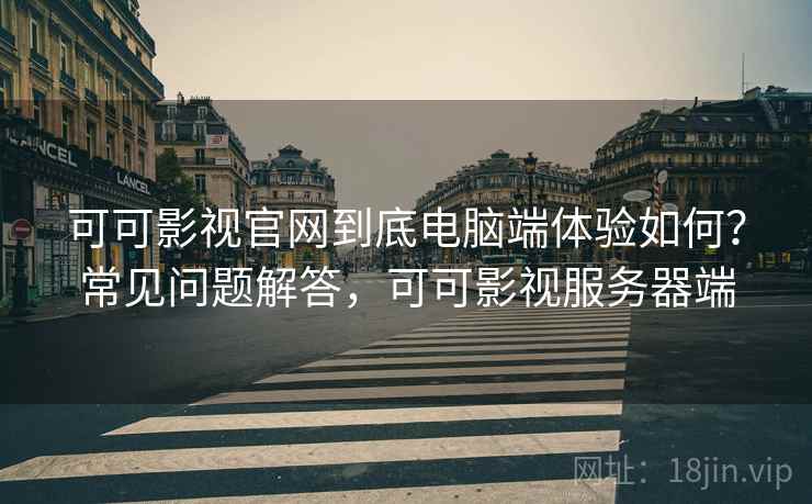 可可影视官网到底电脑端体验如何?常见问题解答,可可影视服务器端 可可影视官网到底电脑端体验如何?常见问题解答,可可影视服务器端