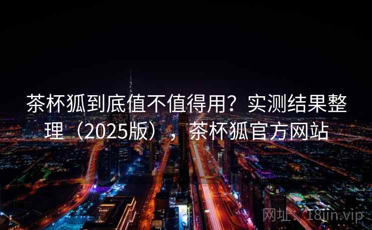茶杯狐到底值不值得用？实测结果整理（2025版），茶杯狐官方网站