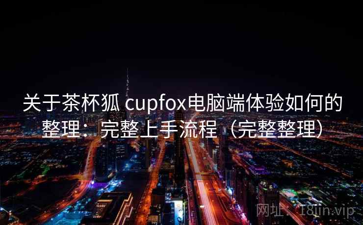关于茶杯狐 cupfox电脑端体验如何的整理：完整上手流程（完整整理）