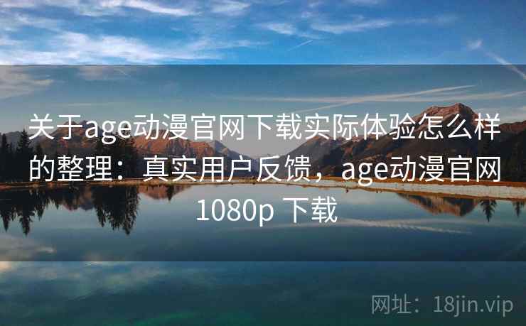 关于age动漫官网下载实际体验怎么样的整理：真实用户反馈，age动漫官网 1080p 下载