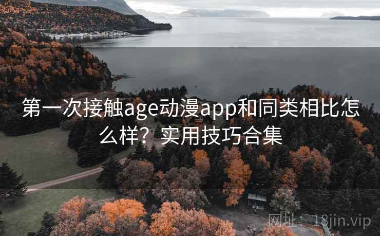 第一次接触age动漫app和同类相比怎么样？实用技巧合集