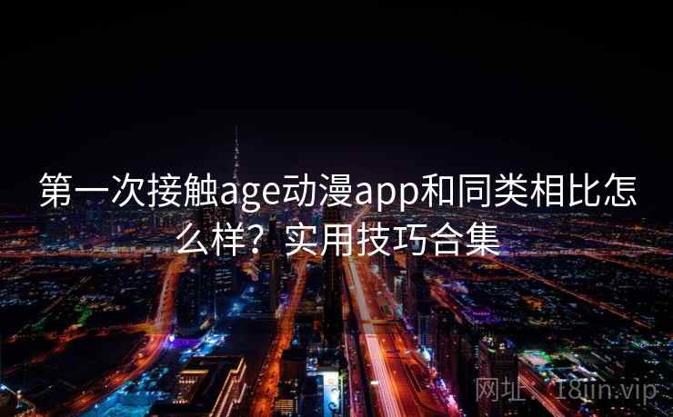 第一次接触age动漫app和同类相比怎么样？实用技巧合集