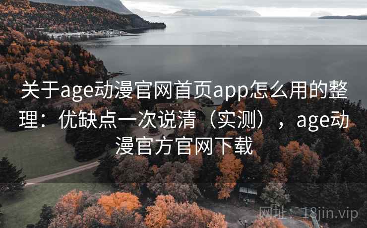关于age动漫官网首页app怎么用的整理：优缺点一次说清（实测），age动漫官方官网下载