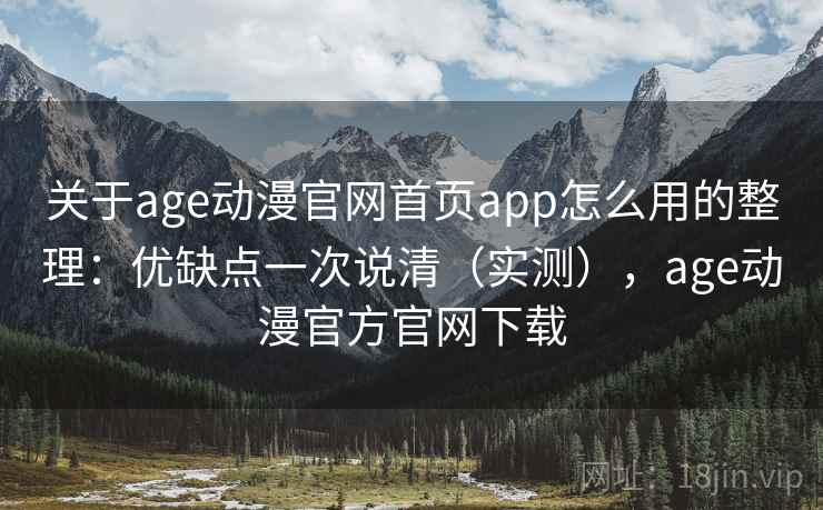 关于age动漫官网首页app怎么用的整理：优缺点一次说清（实测），age动漫官方官网下载